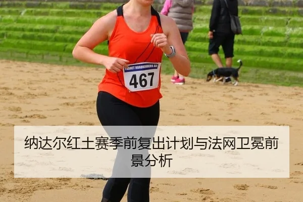 纳达尔红土赛季前复出计划与法网卫冕前景分析